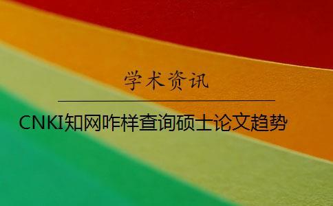 CNKI學術咋樣查詢碩士論文趨勢