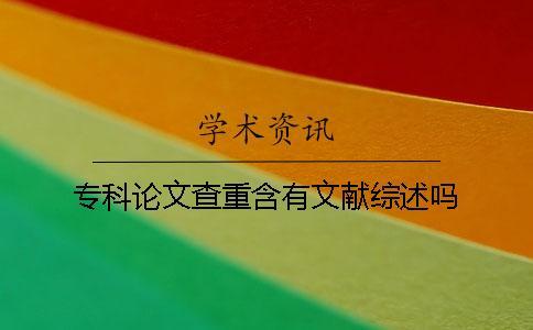 專科論文查重含有文獻綜述嗎？
