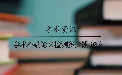 學(xué)術(shù)不端論文檢測(cè)多少錢 論文