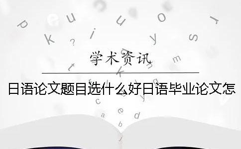 日語(yǔ)論文題目選什么好？日語(yǔ)畢業(yè)論文怎么查重？