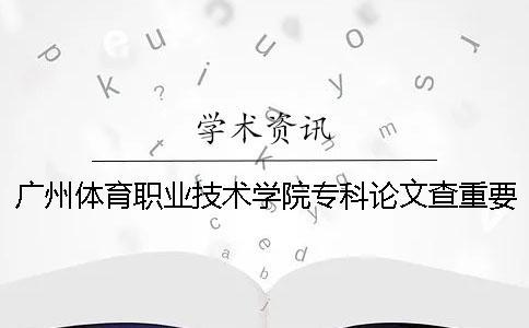 廣州體育職業(yè)技術(shù)學(xué)院專科論文查重要求及重復(fù)率 廣州體育職業(yè)技術(shù)學(xué)院學(xué)院招專科嗎一