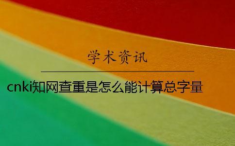 cnki學術查重是怎么能計算總字量的？