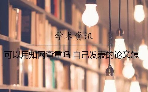 可以用學術查重嗎 自己發表的論文怎樣在學術查重