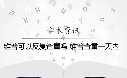 維普可以反復(fù)查重嗎？ 維普查重一天內(nèi)反復(fù)查可以嗎
