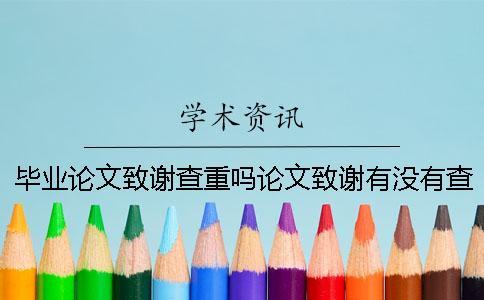 畢業(yè)論文致謝查重嗎論文致謝有沒有查重
