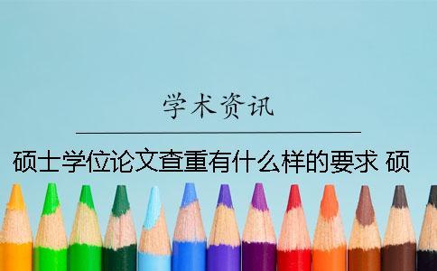 碩士學位論文查重有什么樣的要求 碩士學位論文抽檢查重