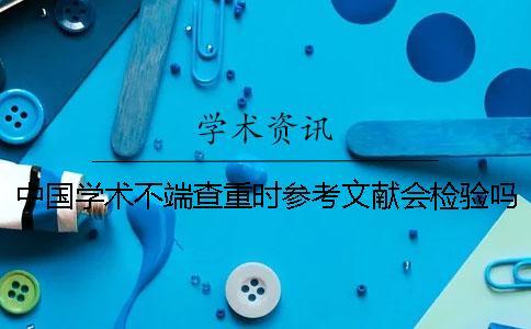 中國(guó)學(xué)術(shù)不端查重時(shí)參考文獻(xiàn)會(huì)檢驗(yàn)嗎？