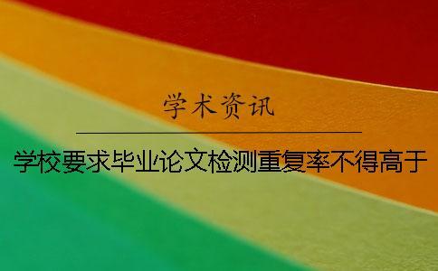學校要求畢業論文檢測重復率不得高于多少？
