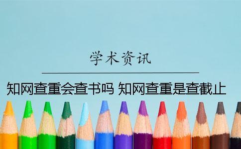 學(xué)術(shù)查重會查書嗎 學(xué)術(shù)查重是查截止到什么時候的