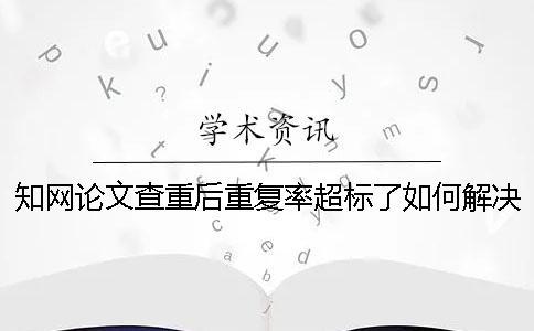 學(xué)術(shù)論文查重后重復(fù)率超標(biāo)了如何解決？