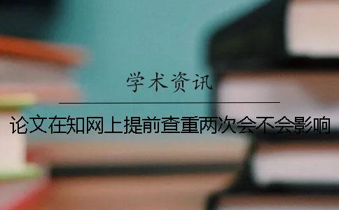 論文在學術上提前查重兩次會不會影響學校查重